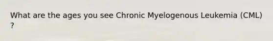 What are the ages you see Chronic Myelogenous Leukemia (CML) ?