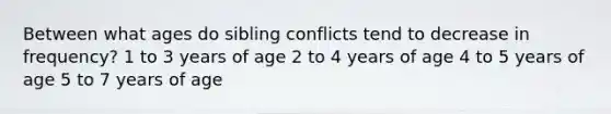 Between what ages do sibling conflicts tend to decrease in frequency? 1 to 3 years of age 2 to 4 years of age 4 to 5 years of age 5 to 7 years of age