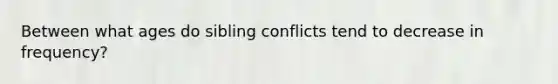 Between what ages do sibling conflicts tend to decrease in frequency?