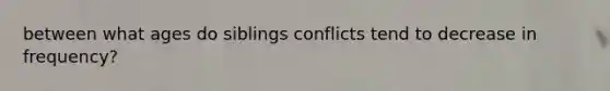between what ages do siblings conflicts tend to decrease in frequency?