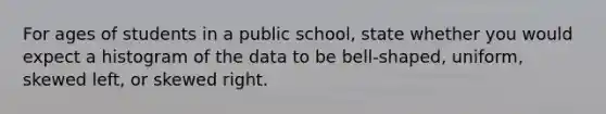 For ages of students in a public school​, state whether you would expect a histogram of the data to be​ bell-shaped, uniform, skewed​ left, or skewed right.