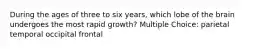 During the ages of three to six years, which lobe of the brain undergoes the most rapid growth? Multiple Choice: parietal temporal occipital frontal