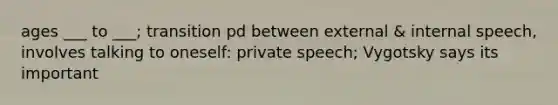 ages ___ to ___; transition pd between external & internal speech, involves talking to oneself: private speech; Vygotsky says its important