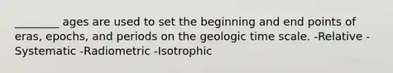 ________ ages are used to set the beginning and end points of eras, epochs, and periods on the geologic time scale. -Relative -Systematic -Radiometric -Isotrophic