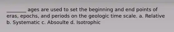 ________ ages are used to set the beginning and end points of eras, epochs, and periods on the <a href='https://www.questionai.com/knowledge/k8JpI6wldh-geologic-time' class='anchor-knowledge'>geologic time</a> scale. a. Relative b. Systematic c. Absoulte d. Isotrophic