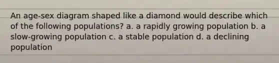 An age-sex diagram shaped like a diamond would describe which of the following populations? a. a rapidly growing population b. a slow-growing population c. a stable population d. a declining population