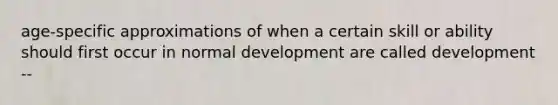 age-specific approximations of when a certain skill or ability should first occur in normal development are called development --