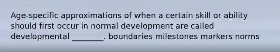 Age-specific approximations of when a certain skill or ability should first occur in normal development are called developmental ________. boundaries milestones markers norms