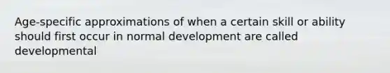 Age-specific approximations of when a certain skill or ability should first occur in normal development are called developmental