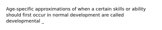 Age-specific approximations of when a certain skills or ability should first occur in normal development are called developmental _