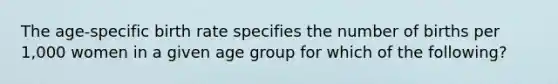 The age-specific birth rate specifies the number of births per 1,000 women in a given age group for which of the following?