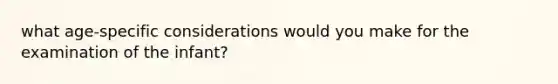 what age-specific considerations would you make for the examination of the infant?