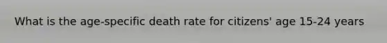 What is the age-specific death rate for citizens' age 15-24 years