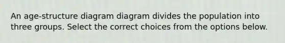 An age-structure diagram diagram divides the population into three groups. Select the correct choices from the options below.