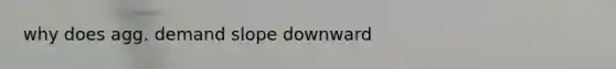 why does agg. demand slope downward