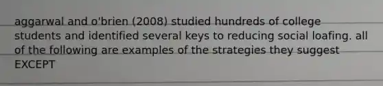 aggarwal and o'brien (2008) studied hundreds of college students and identified several keys to reducing social loafing. all of the following are examples of the strategies they suggest EXCEPT