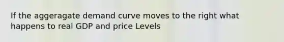 If the aggeragate demand curve moves to the right what happens to real GDP and price Levels