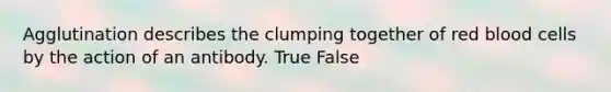 Agglutination describes the clumping together of red blood cells by the action of an antibody. True False