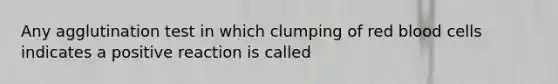 Any agglutination test in which clumping of red blood cells indicates a positive reaction is called