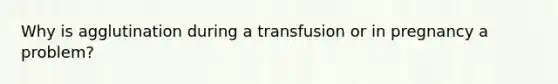 Why is agglutination during a transfusion or in pregnancy a problem?