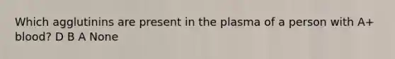 Which agglutinins are present in the plasma of a person with A+ blood? D B A None