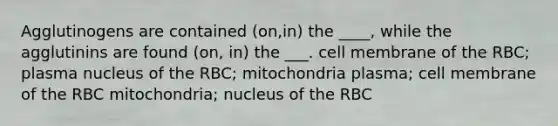 Agglutinogens are contained (on,in) the ____, while the agglutinins are found (on, in) the ___. cell membrane of the RBC; plasma nucleus of the RBC; mitochondria plasma; cell membrane of the RBC mitochondria; nucleus of the RBC