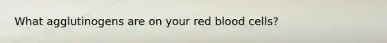 What agglutinogens are on your red blood cells?