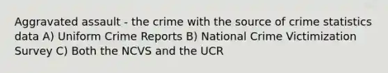 Aggravated assault - the crime with the source of crime statistics data A) Uniform Crime Reports B) National Crime Victimization Survey C) Both the NCVS and the UCR