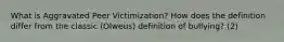 What is Aggravated Peer Victimization? How does the definition differ from the classic (Olweus) definition of bullying? (2)