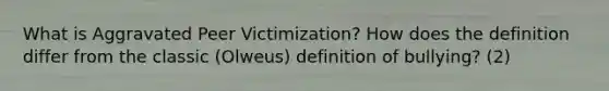 What is Aggravated Peer Victimization? How does the definition differ from the classic (Olweus) definition of bullying? (2)