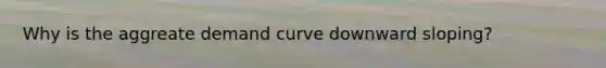 Why is the aggreate demand curve downward sloping?