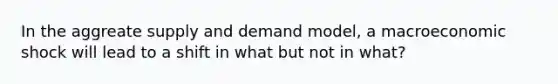 In the aggreate supply and demand model, a macroeconomic shock will lead to a shift in what but not in what?