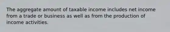 The aggregate amount of taxable income includes net income from a trade or business as well as from the production of income activities.