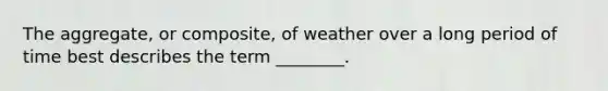 The aggregate, or composite, of weather over a long period of time best describes the term ________.