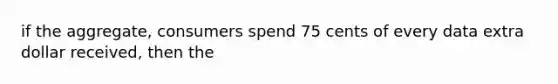 if the aggregate, consumers spend 75 cents of every data extra dollar received, then the