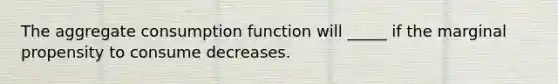 The aggregate consumption function will _____ if the marginal propensity to consume decreases.