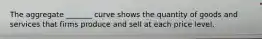 The aggregate _______ curve shows the quantity of goods and services that firms produce and sell at each price level.