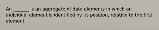 An _______ is an aggregate of data elements in which an individual element is identified by its position, relative to the first element.