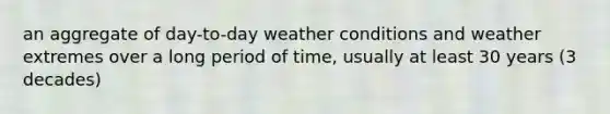 an aggregate of day-to-day weather conditions and weather extremes over a long period of time, usually at least 30 years (3 decades)