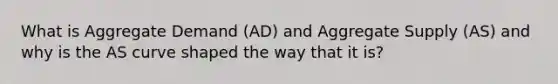 What is Aggregate Demand (AD) and Aggregate Supply (AS) and why is the AS curve shaped the way that it is?