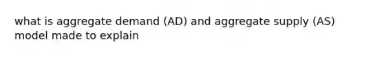 what is aggregate demand (AD) and aggregate supply (AS) model made to explain