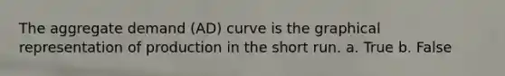 The aggregate demand (AD) curve is the graphical representation of production in the short run. a. True b. False