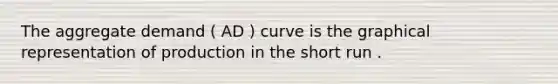 The aggregate demand ( AD ) curve is the graphical representation of production in the short run .