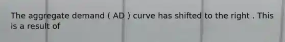 The aggregate demand ( AD ) curve has shifted to the right . This is a result of