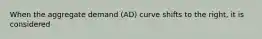 When the aggregate demand (AD) curve shifts to the right, it is considered