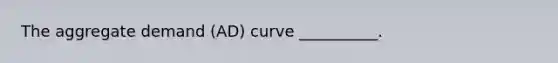 The aggregate demand (AD) curve __________.