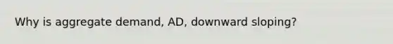 Why is aggregate demand, AD, downward sloping?