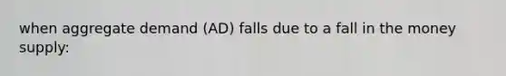 when aggregate demand (AD) falls due to a fall in the money supply: