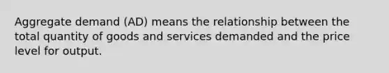 Aggregate demand (AD) means the relationship between the total quantity of goods and services demanded and the price level for output.