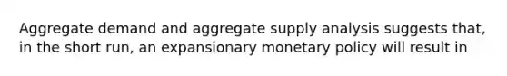 Aggregate demand and aggregate supply analysis suggests that, in the short run, an expansionary <a href='https://www.questionai.com/knowledge/kEE0G7Llsx-monetary-policy' class='anchor-knowledge'>monetary policy</a> will result in